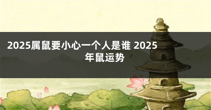 2025属鼠要小心一个人是谁 2025年鼠运势