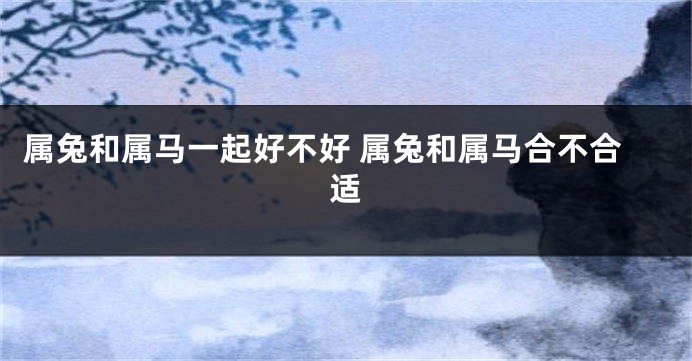 属兔和属马一起好不好 属兔和属马合不合适
