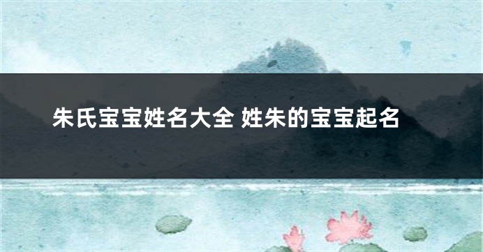 朱氏宝宝姓名大全 姓朱的宝宝起名