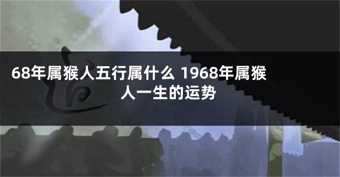 68年属猴人五行属什么 1968年属猴人一生的运势