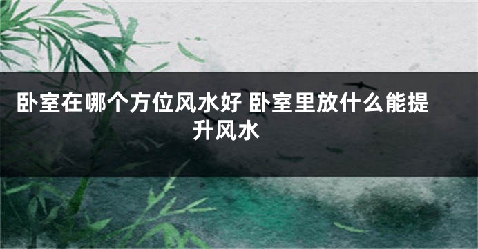 卧室在哪个方位风水好 卧室里放什么能提升风水 