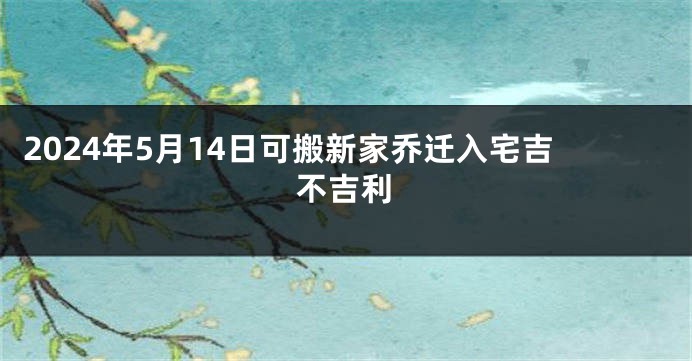 2024年5月14日可搬新家乔迁入宅吉不吉利