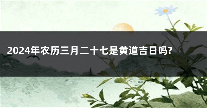 2024年农历三月二十七是黄道吉日吗?