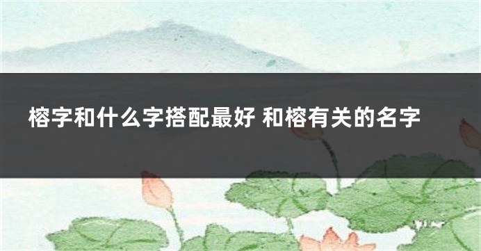榕字和什么字搭配最好 和榕有关的名字