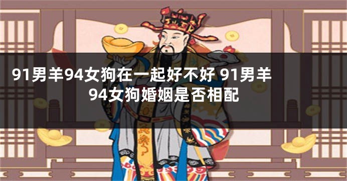 91男羊94女狗在一起好不好 91男羊94女狗婚姻是否相配