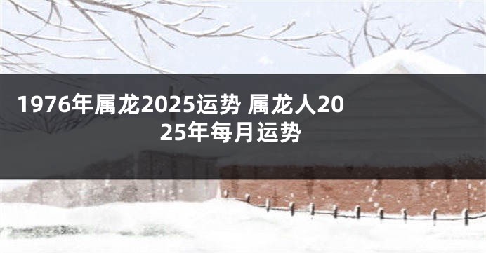 1976年属龙2025运势 属龙人2025年每月运势