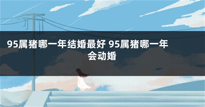95属猪哪一年结婚最好 95属猪哪一年会动婚