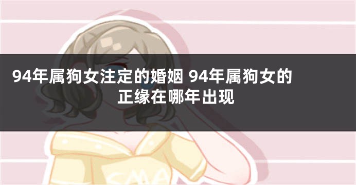 94年属狗女注定的婚姻 94年属狗女的正缘在哪年出现