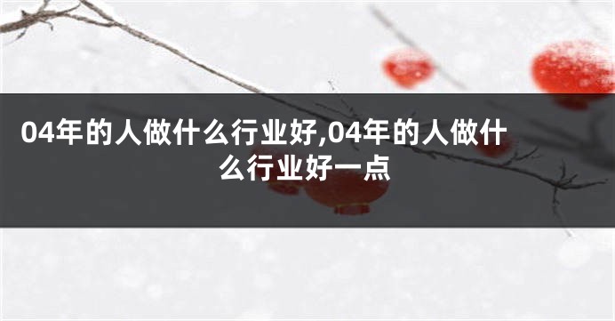04年的人做什么行业好,04年的人做什么行业好一点