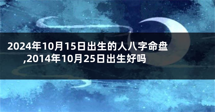 2024年10月15日出生的人八字命盘,2014年10月25日出生好吗