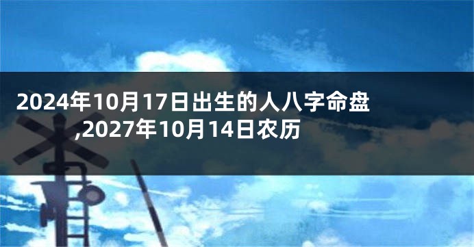 2024年10月17日出生的人八字命盘,2027年10月14日农历