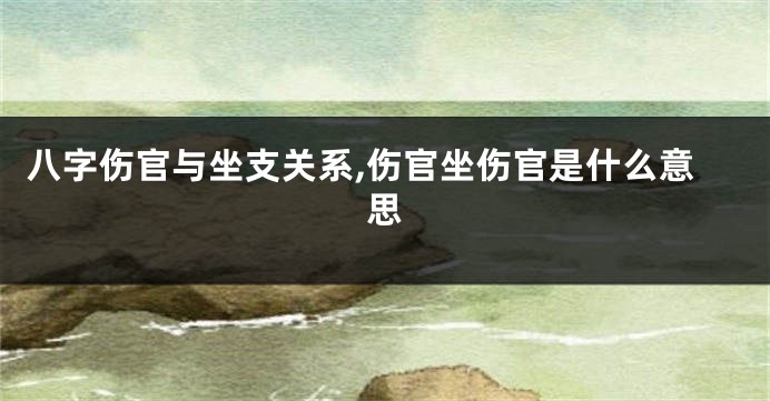 八字伤官与坐支关系,伤官坐伤官是什么意思