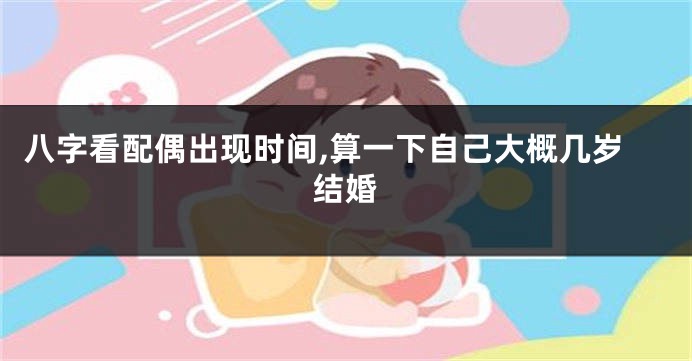 八字看配偶出现时间,算一下自己大概几岁结婚