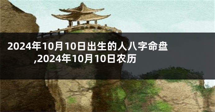 2024年10月10日出生的人八字命盘,2024年10月10日农历