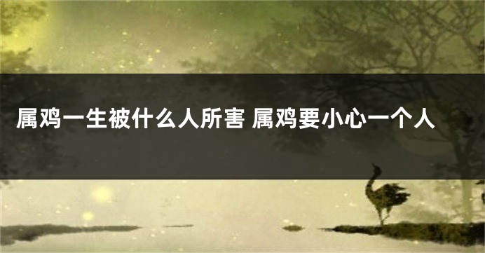 属鸡一生被什么人所害 属鸡要小心一个人