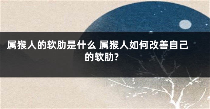 属猴人的软肋是什么 属猴人如何改善自己的软肋?