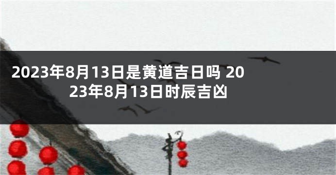 2023年8月13日是黄道吉日吗 2023年8月13日时辰吉凶