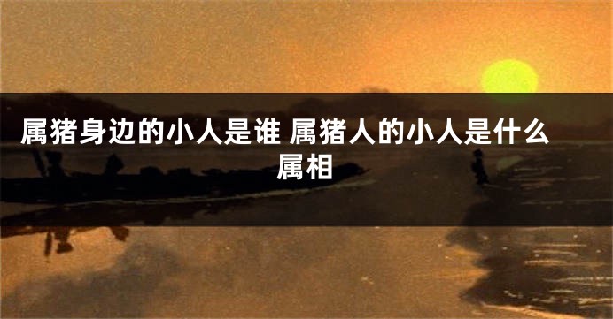 属猪身边的小人是谁 属猪人的小人是什么属相