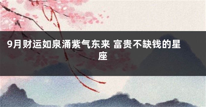 9月财运如泉涌紫气东来 富贵不缺钱的星座