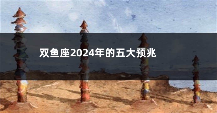 双鱼座2024年的五大预兆