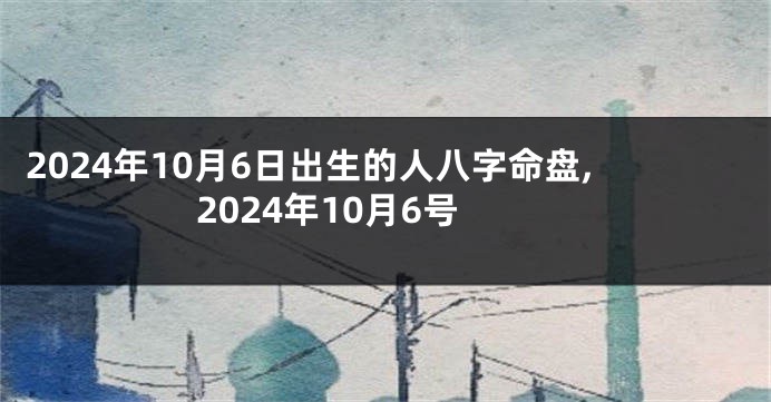 2024年10月6日出生的人八字命盘,2024年10月6号