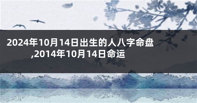 2024年10月14日出生的人八字命盘,2014年10月14日命运