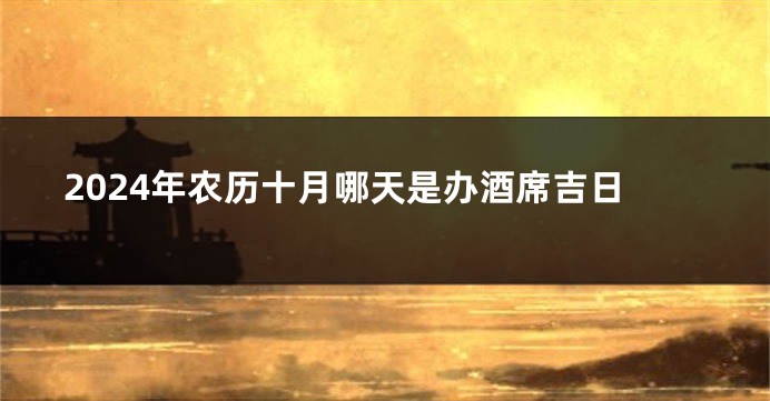 2024年农历十月哪天是办酒席吉日