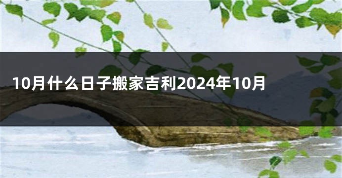 10月什么日子搬家吉利2024年10月