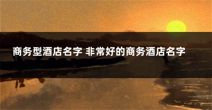 商务型酒店名字 非常好的商务酒店名字