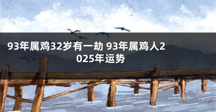 93年属鸡32岁有一劫 93年属鸡人2025年运势