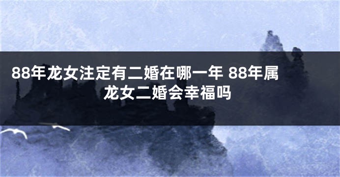 88年龙女注定有二婚在哪一年 88年属龙女二婚会幸福吗