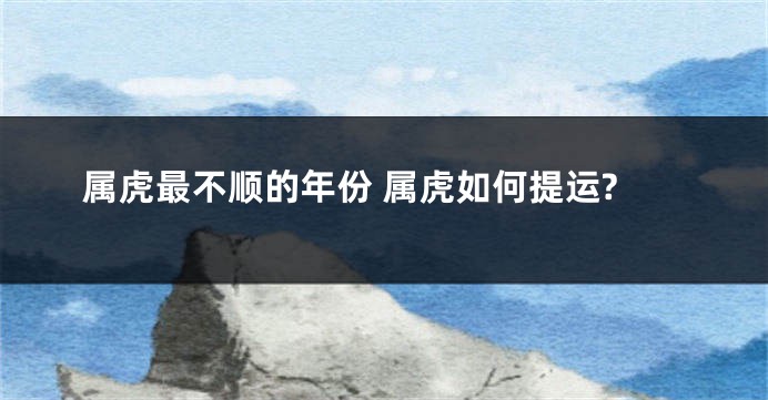 属虎最不顺的年份 属虎如何提运?