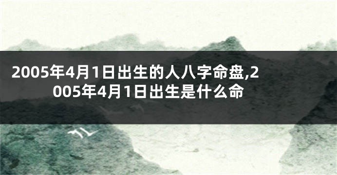 2005年4月1日出生的人八字命盘,2005年4月1日出生是什么命