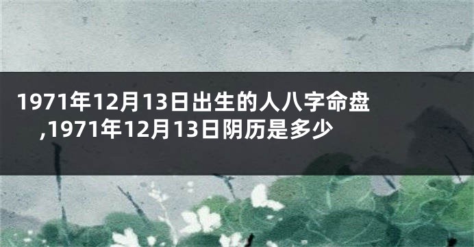 1971年12月13日出生的人八字命盘,1971年12月13日阴历是多少
