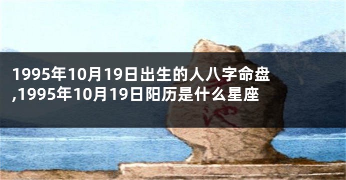 1995年10月19日出生的人八字命盘,1995年10月19日阳历是什么星座