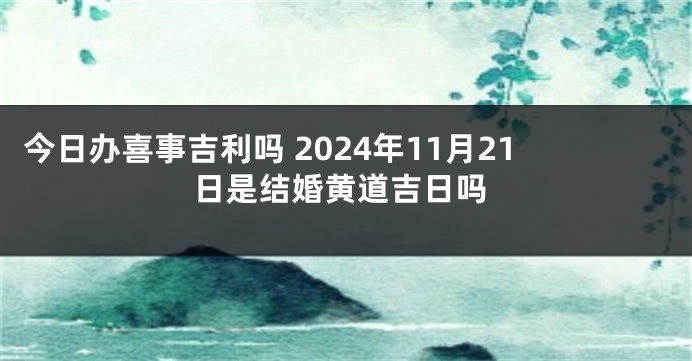 今日办喜事吉利吗 2024年11月21日是结婚黄道吉日吗