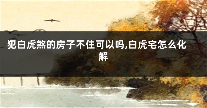 犯白虎煞的房子不住可以吗,白虎宅怎么化解