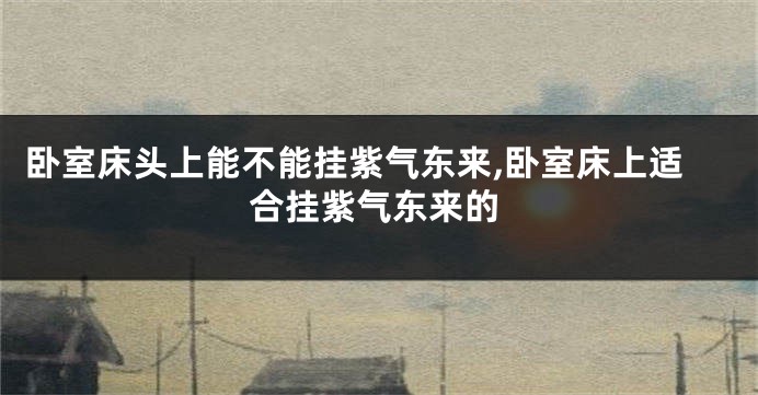卧室床头上能不能挂紫气东来,卧室床上适合挂紫气东来的
