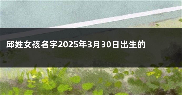 邱姓女孩名字2025年3月30日出生的