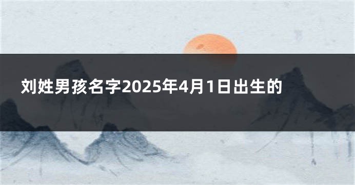 刘姓男孩名字2025年4月1日出生的