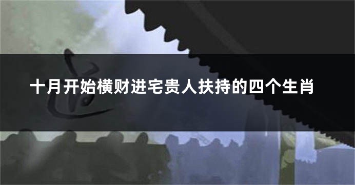 十月开始横财进宅贵人扶持的四个生肖