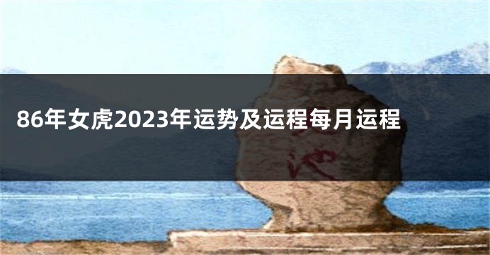 86年女虎2023年运势及运程每月运程