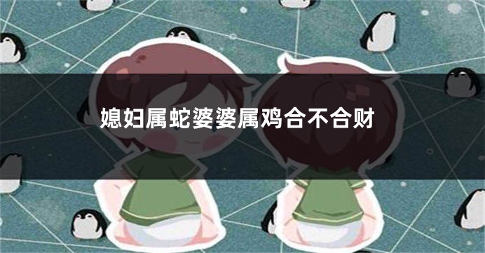媳妇属蛇婆婆属鸡合不合财
