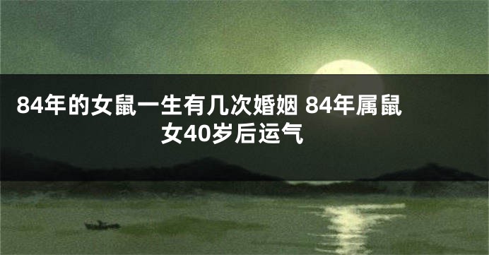 84年的女鼠一生有几次婚姻 84年属鼠女40岁后运气
