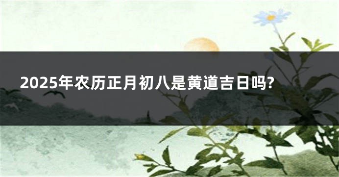 2025年农历正月初八是黄道吉日吗?