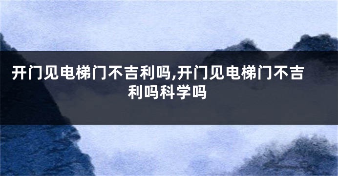 开门见电梯门不吉利吗,开门见电梯门不吉利吗科学吗