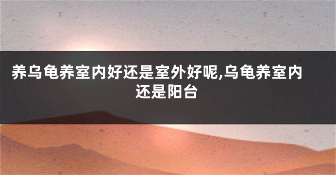 养乌龟养室内好还是室外好呢,乌龟养室内还是阳台