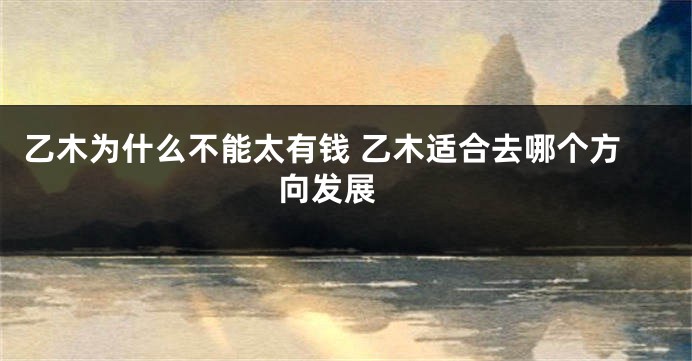 乙木为什么不能太有钱 乙木适合去哪个方向发展 