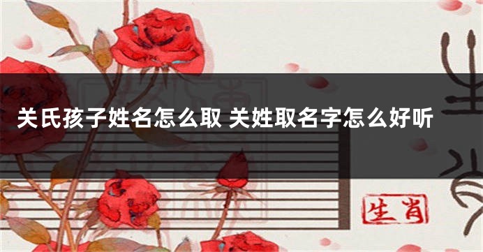 关氏孩子姓名怎么取 关姓取名字怎么好听