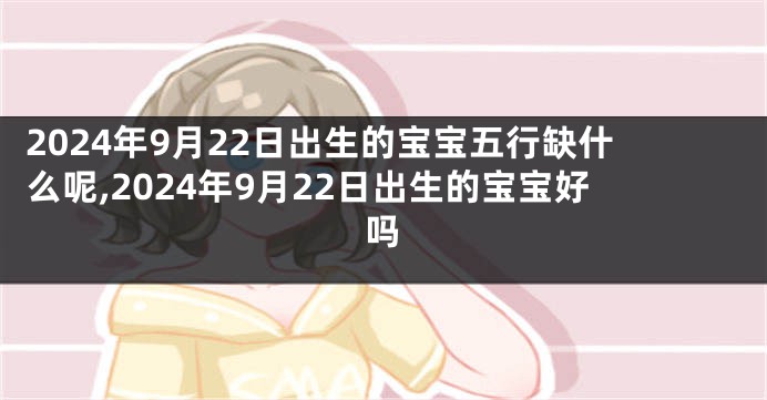 2024年9月22日出生的宝宝五行缺什么呢,2024年9月22日出生的宝宝好吗